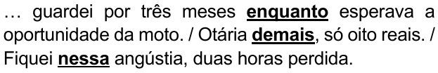 Alternativa A: “… guardei por três meses enquanto esperava a oportunidade da moto. / Otária demais, só oito reais. / Fiquei nessa angústia, duas horas perdida.” Destacados em negrito e sublinhado: “enquanto”, “demais” e “nessa”.