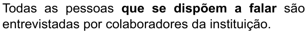 Alternativa B: “Todas as pessoas que se dispõem a falar são entrevistadas por colaboradores da instituição.” Trecho em negrito: “que se dispõem a falar”.