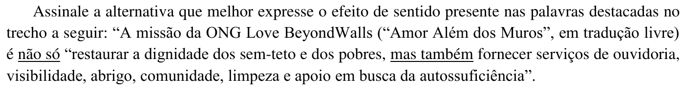 Assinale a alternativa que melhor expresse o efeito de sentido presente nas palavras destacadas no trecho a seguir: “A missão da ONG Love BeyondWalls (“Amor Além dos Muros”, em tradução livre) é não só “restaurar a dignidade dos sem-teto e dos pobres, mas também fornecer serviços de ouvidoria, visibilidade, abrigo, comunidade, limpeza e apoio em busca da autossuficiência”. (As expressões “não só” e “mas também” estão sublinhadas.)