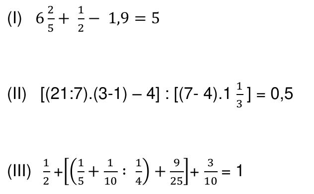Expressões: (I) 6 inteiros e 2/5 mais 1/2 menos 1,9 = 5; (II) [(21:7).(3-1) – 4] : [(7- 4).1 inteiro e 1/3] = 0,5; (III) 1/2 + [(1/5 + 1/10 : 1/4) + 9/25] + 3/10 = 1.