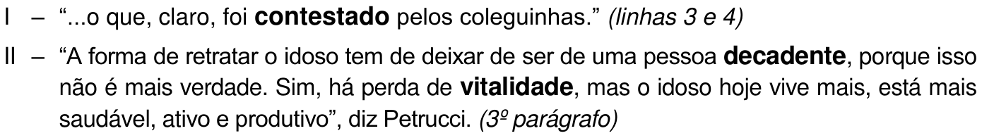 Trechos com palavras em negrito: I – “...o que, claro, foi contestado pelos coleguinhas.” (linhas 3 e 4) — destaque: contestado. II – “A forma de retratar o idoso tem de deixar de ser de uma pessoa decadente, porque isso não é mais verdade. Sim, há perda de vitalidade, mas o idoso hoje vive mais, está mais saudável, ativo e produtivo”, diz Petrucci. (3º parágrafo) — destaques: decadente e vitalidade.