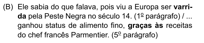 Ele sabia do que falava, pois viu a Europa ser varrida pela Peste Negra no século 14. (1º parágrafo) / ... ganhou status de alimento fino, graças às receitas do chef francês Parmentier. (5º parágrafo). Destacados em negrito: “varrida” e “graças às”.