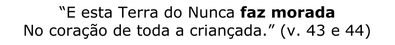 Versos citados: "E esta Terra do Nunca faz morada / No coração de toda a criançada." (v. 43 e 44), com a expressão "faz morada" em negrito (termo destacado).