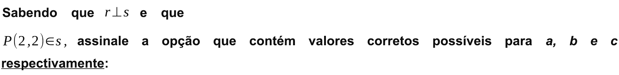 Trecho do enunciado: “Sabendo que r ⊥ s e que P(2,2) ∈ s, assinale a opção que contém valores corretos possíveis para a, b e c respectivamente:”, com “respectivamente” sublinhado.
