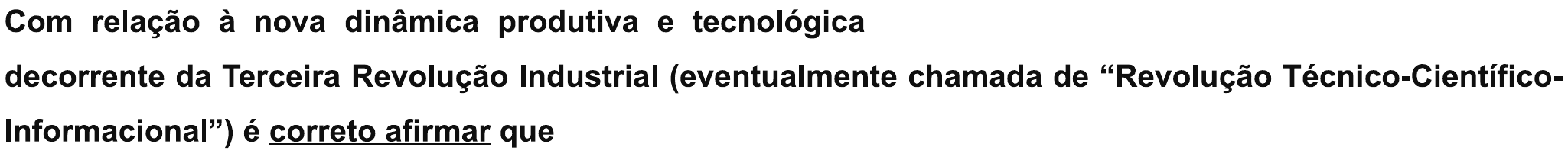 Trecho do enunciado: “Com relação à nova dinâmica produtiva e tecnológica decorrente da Terceira Revolução Industrial (eventualmente chamada de “Revolução Técnico-Científico-Informacional”) é correto afirmar que”, com “correto afirmar” sublinhado.