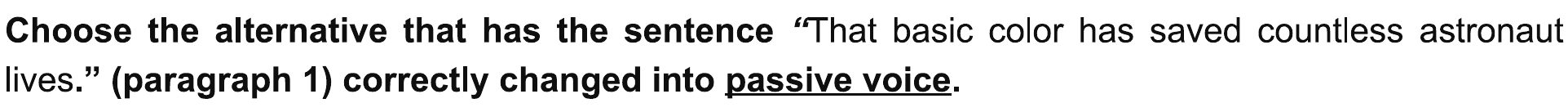 Comando da questão: “Choose the alternative that has the sentence “That basic color has saved countless astronaut lives.” (paragraph 1) correctly changed into passive voice.”, com “passive voice” sublinhado.