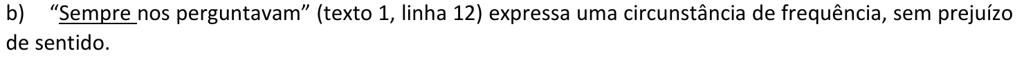 Alternativa b: “Sempre nos perguntavam” (texto 1, linha 12) expressa uma circunstância de frequência, sem prejuízo de sentido. A palavra “Sempre” está sublinhada.