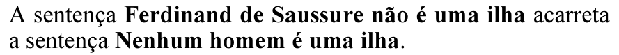 A sentença Ferdinand de Saussure não é uma ilha acarreta a sentença Nenhum homem é uma ilha. (Em negrito: Ferdinand de Saussure não é uma ilha; Nenhum homem é uma ilha.)