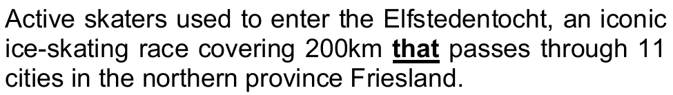 Active skaters used to enter the Elfstedentocht, an iconic ice-skating race covering 200km that passes through 11 cities in the northern province Friesland. (a palavra “that” aparece em negrito e sublinhada)