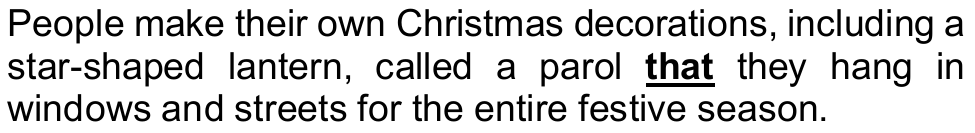 People make their own Christmas decorations, including a star-shaped lantern, called a parol that they hang in windows and streets for the entire festive season. (a palavra “that” aparece em negrito e sublinhada)