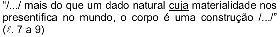 “/.../ mais do que um dado natural cuja materialidade nos presentifica no mundo, o corpo é uma construção /.../” (ℓ. 7 a 9) — a palavra “cuja” aparece sublinhada