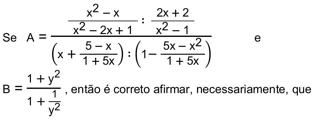 Se A = [ (x² − x)/(x² − 2x + 1) : (2x + 2)/(x² − 1) ] / [ (x + (5 − x)/(1 + 5x)) : (1 − (5x − x²)/(1 + 5x)) ] e B = (1 + y²)/(1 + 1/y²), então é correto afirmar, necessariamente, que