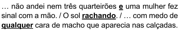 … não andei nem três quarteirões e uma mulher fez sinal com a mão. / O sol rachando. / … com medo de qualquer cara de macho que aparecia nas calçadas. Expressões destacadas: e; rachando; qualquer.