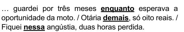 … guardei por três meses enquanto esperava a oportunidade da moto. / Otária demais, só oito reais. / Fiquei nessa angústia, duas horas perdida. Expressões destacadas: enquanto; demais; nessa.