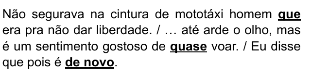 Não segurava na cintura de mototáxi homem que era pra não dar liberdade. / … até arde o olho, mas é um sentimento gostoso de quase voar. / Eu disse que pois é de novo. Expressões destacadas: que; quase; de novo.