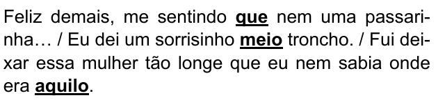 Feliz demais, me sentindo que nem uma passarinha… / Eu dei um sorrisinho meio troncho. / Fui deixar essa mulher tão longe que eu nem sabia onde era aquilo. Expressões destacadas: que; meio; aquilo.