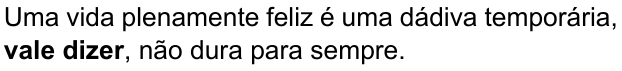 Uma vida plenamente feliz é uma dádiva temporária, vale dizer, não dura para sempre. (destaque em negrito: “vale dizer”)