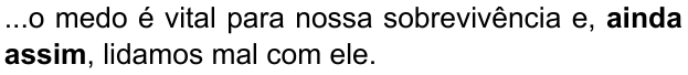 ...o medo é vital para nossa sobrevivência e, ainda assim, lidamos mal com ele. (destaque em negrito: “ainda assim”)