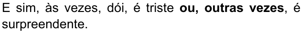 E sim, às vezes, dói, é triste ou, outras vezes, é surpreendente. (destaque em negrito: “ou, outras vezes”)