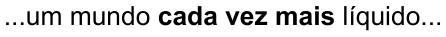 ...um mundo cada vez mais líquido... (destaque em negrito: “cada vez mais”)