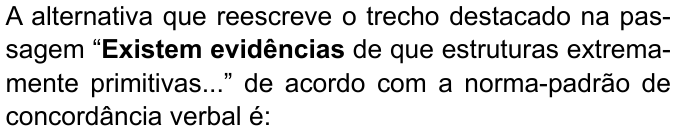 A alternativa que reescreve o trecho destacado na passagem “Existem evidências de que estruturas extremamente primitivas...” de acordo com a norma-padrão de concordância verbal é: (destaque em negrito: “Existem evidências”)