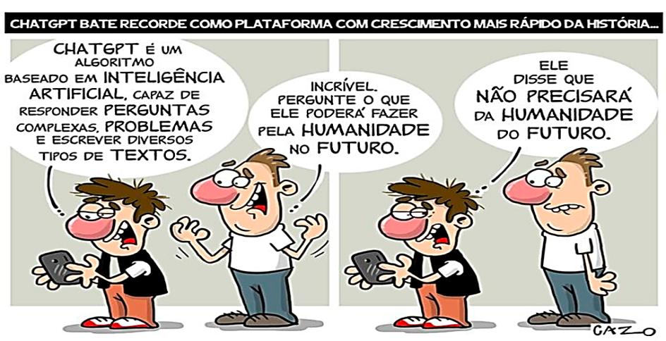 Charge com o título “CHATGPT BATE RECORDE COMO PLATAFORMA COM CRESCIMENTO MAIS RÁPIDO DA HISTÓRIA...”. 1º quadro: um homem segurando um celular diz “CHATGPT É UM ALGORITMO BASEADO EM INTELIGÊNCIA ARTIFICIAL, CAPAZ DE RESPONDER PERGUNTAS COMPLEXAS, PROBLEMAS E ESCREVER DIVERSOS TIPOS DE TEXTOS.”; o outro responde “INCRÍVEL. PERGUNTE O QUE ELE PODERÁ FAZER PELA HUMANIDADE NO FUTURO.”. 2º quadro: o primeiro, olhando o celular, diz “ELE DISSE QUE NÃO PRECISARÁ DA HUMANIDADE DO FUTURO.”, e o outro fica com expressão de espanto. Assinatura: GAZO.