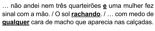 … não andei nem três quarteirões e uma mulher fez sinal com a mão. / O sol rachando. / … com medo de qualquer cara de macho que aparecia nas calçadas. Expressões destacadas: “e”, “rachando”, “qualquer”.