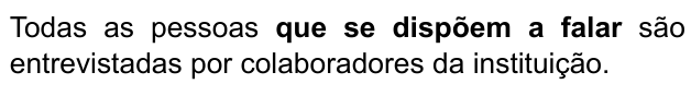 Todas as pessoas que se dispõem a falar são entrevistadas por colaboradores da instituição. Trecho destacado em negrito: “que se dispõem a falar”.