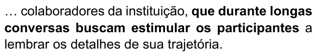 … colaboradores da instituição, que durante longas conversas buscam estimular os participantes a lembrar os detalhes de sua trajetória. Trecho destacado em negrito: “que durante longas conversas buscam estimular os participantes”.