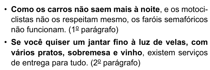 Dois trechos em tópicos: “Como os carros não saem mais à noite, e os motociclistas não os respeitam mesmo, os faróis semafóricos não funcionam. (1º parágrafo)”, com “Como os carros não saem mais à noite” em negrito; e “Se você quiser um jantar fino à luz de velas, com vários pratos, sobremesa e vinho, existem serviços de entrega para tudo. (2º parágrafo)”, com “Se você quiser um jantar fino à luz de velas, com vários pratos, sobremesa e vinho” em negrito.