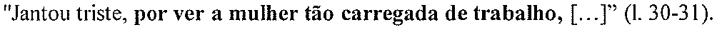 "Jantou triste, por ver a mulher tão carregada de trabalho, [...]" (l. 30-31). (Oração destacada em negrito: “por ver a mulher tão carregada de trabalho,”)