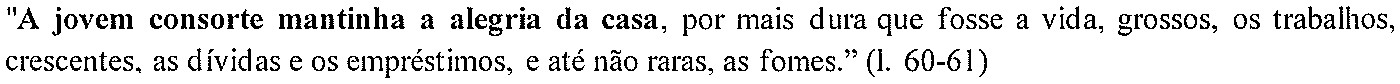"A jovem consorte mantinha a alegria da casa, por mais dura que fosse a vida, grossos, os trabalhos, crescentes, as dívidas e os empréstimos, e até não raras, as fomes." (l. 60-61). (Oração em destaque, em negrito: “A jovem consorte mantinha a alegria da casa”)