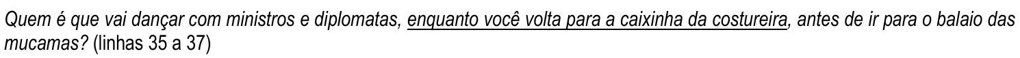 Trecho da questão 10, com “enquanto você volta para a caixinha da costureira” sublinhado: Quem é que vai dançar com ministros e diplomatas, enquanto você volta para a caixinha da costureira, antes de ir para o balaio das mucamas? (linhas 35 a 37)