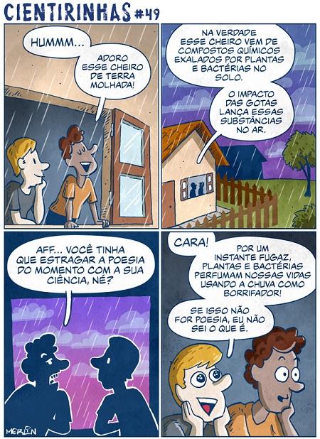 Tirinha colorida "Cientirinhas #49", em quatro quadrinhos. 1: dois rapazes à janela, em dia de chuva; um diz "Hummm..." e o outro "Adoro esse cheiro de terra molhada!". 2: vista da casa sob a chuva, com as falas "Na verdade esse cheiro vem de compostos químicos exalados por plantas e bactérias no solo." e "O impacto das gotas lança essas substâncias no ar.". 3: em silhueta, um deles reclama: "Aff... você tinha que estragar a poesia do momento com a sua ciência, né?". 4: um diz "Cara!" e o outro, encantado: "Por um instante fugaz, plantas e bactérias perfumam nossas vidas usando a chuva como borrifador!" e "Se isso não for poesia, eu não sei o que é.". Assinatura: Merlin.