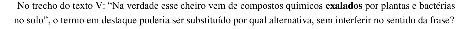 Enunciado: No trecho do texto V: “Na verdade esse cheiro vem de compostos químicos exalados por plantas e bactérias no solo”, o termo em destaque poderia ser substituído por qual alternativa, sem interferir no sentido da frase? A palavra “exalados” está em negrito.