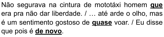 Alternativa A: “Não segurava na cintura de mototáxi homem que era pra não dar liberdade. / … até arde o olho, mas é um sentimento gostoso de quase voar. / Eu disse que pois é de novo.” Destacados em negrito e sublinhado: “que”, “quase” e “de novo”.