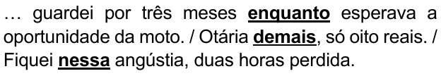 Alternativa D: “… guardei por três meses enquanto esperava a oportunidade da moto. / Otária demais, só oito reais. / Fiquei nessa angústia, duas horas perdida.” Destacados em negrito e sublinhado: “enquanto”, “demais” e “nessa”.