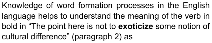 Knowledge of word formation processes in the English language helps to understand the meaning of the verb in bold in “The point here is not to exoticize some notion of cultural difference” (paragraph 2) as — com “exoticize” em negrito