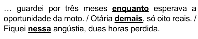 Trecho: “… guardei por três meses enquanto esperava a oportunidade da moto. / Otária demais, só oito reais. / Fiquei nessa angústia, duas horas perdida.”, com as palavras “enquanto”, “demais” e “nessa” em negrito e sublinhadas.