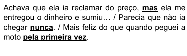 Trecho: “Achava que ela ia reclamar do preço, mas ela me entregou o dinheiro e sumiu… / Parecia que não ia chegar nunca. / Mais feliz do que quando peguei a moto pela primeira vez.”, com “mas”, “nunca” e “pela primeira vez” em negrito e sublinhados.
