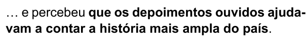 Frase: “… e percebeu que os depoimentos ouvidos ajudavam a contar a história mais ampla do país.”, com “que os depoimentos ouvidos ajudavam a contar a história mais ampla do país” em negrito.