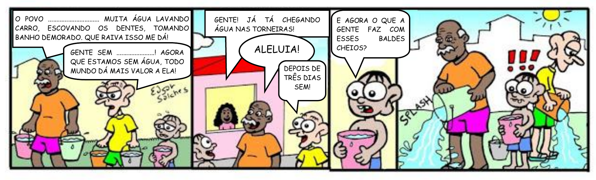 Tirinha em quatro quadrinhos, assinada por Edgar Salches. 1º quadrinho: um senhor carregando baldes diz “O POVO .................. MUITA ÁGUA LAVANDO CARRO, ESCOVANDO OS DENTES, TOMANDO BANHO DEMORADO. QUE RAIVA ISSO ME DÁ!”; outro homem diz “GENTE SEM ..................! AGORA QUE ESTAMOS SEM ÁGUA, TODO MUNDO DÁ MAIS VALOR A ELA!”; um menino segura um balde. 2º quadrinho: uma mulher na janela anuncia “GENTE! JÁ TÁ CHEGANDO ÁGUA NAS TORNEIRAS!”; alguém diz “ALELUIA!” e outro “DEPOIS DE TRÊS DIAS SEM!”. 3º quadrinho: o menino, com um balde cheio, pergunta “E AGORA O QUE A GENTE FAZ COM ESSES BALDES CHEIOS?”. 4º quadrinho: os dois homens despejam a água dos baldes no chão (onomatopeia “SPLASH”), enquanto o menino, segurando seu balde, olha, com três pontos de exclamação sobre a cabeça.