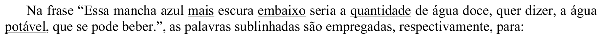 Texto: Na frase “Essa mancha azul mais escura embaixo seria a quantidade de água doce, quer dizer, a água potável, que se pode beber.”, as palavras sublinhadas são empregadas, respectivamente, para: — Estão sublinhadas as palavras “mais”, “embaixo”, “quantidade” e “potável”.