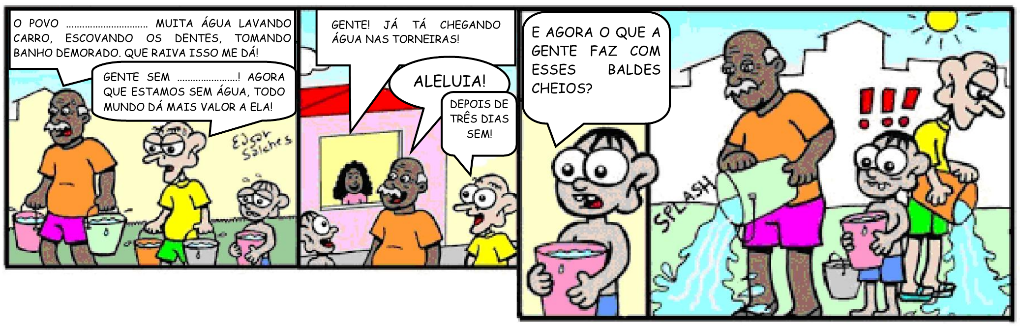 Tirinha em quatro quadrinhos, assinada por Edgar Salches, com o último quadrinho ampliado. 1º quadrinho: um senhor carregando baldes diz “O POVO .................. MUITA ÁGUA LAVANDO CARRO, ESCOVANDO OS DENTES, TOMANDO BANHO DEMORADO. QUE RAIVA ISSO ME DÁ!”; outro homem diz “GENTE SEM ..................! AGORA QUE ESTAMOS SEM ÁGUA, TODO MUNDO DÁ MAIS VALOR A ELA!”. 2º quadrinho: uma mulher na janela anuncia “GENTE! JÁ TÁ CHEGANDO ÁGUA NAS TORNEIRAS!”; alguém diz “ALELUIA!” e outro “DEPOIS DE TRÊS DIAS SEM!”. 3º quadrinho: um menino com um balde cheio pergunta “E AGORA O QUE A GENTE FAZ COM ESSES BALDES CHEIOS?”. 4º quadrinho: dois homens despejam a água dos baldes no chão (“SPLASH”), enquanto o menino, segurando seu balde, olha com três pontos de exclamação sobre a cabeça.