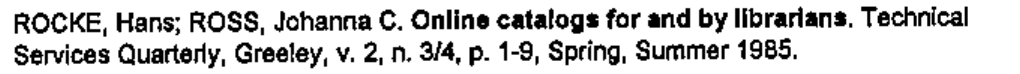Referência: ROCKE, Hans; ROSS, Johanna C. Online catalogs for and by librarians. Technical Services Quarterly, Greeley, v. 2, n. 3/4, p. 1-9, Spring, Summer 1985. (Em negrito: 'Online catalogs for and by librarians'.)