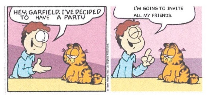 Tirinha colorida em dois quadros com Jon e o gato Garfield. No primeiro, Jon diz: HEY, GARFIELD. I'VE DECIDED TO HAVE A PARTY. No segundo, Jon diz: I'M GOING TO INVITE ALL MY FRIENDS.