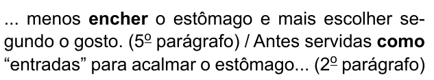 ... menos encher o estômago e mais escolher segundo o gosto. (5º parágrafo) / Antes servidas como “entradas” para acalmar o estômago... (2º parágrafo). Destacados em negrito: “encher” e “como”.