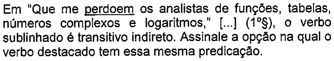 Enunciado: Em “Que me perdoem os analistas de funções, tabelas, números complexos e logaritmos,” [...] (1º§), o verbo sublinhado é transitivo indireto. Assinale a opção na qual o verbo destacado tem essa mesma predicação. — com a palavra “perdoem” sublinhada.