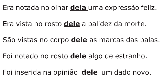Cinco frases, com os termos dela/dele destacados em negrito sublinhado: Era notada no olhar dela uma expressão feliz. Era vista no rosto dele a palidez da morte. São vistas no corpo dele as marcas das balas. Foi notado no rosto dele algo de estranho. Foi inserida na opinião dele um dado novo.
