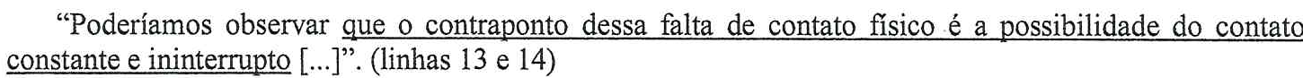 Trecho: “Poderíamos observar que o contraponto dessa falta de contato físico é a possibilidade do contato constante e ininterrupto [...]”. (linhas 13 e 14), com sublinhado em “que o contraponto dessa falta de contato físico é a possibilidade do contato constante e ininterrupto”.